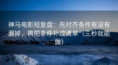 神马电影短复盘：先对齐条件有没有漏掉，再把条件补成清单（三秒就能做）