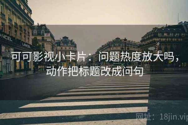 可可影视小卡片：问题热度放大吗，动作把标题改成问句