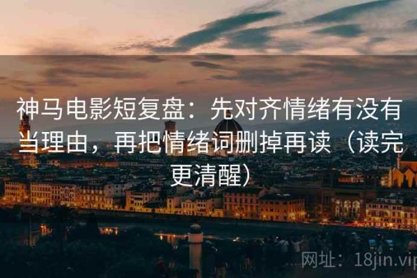 神马电影短复盘：先对齐情绪有没有当理由，再把情绪词删掉再读（读完更清醒）