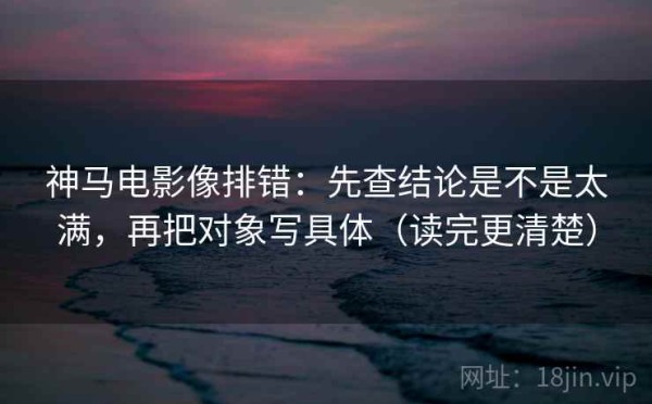 神马电影像排错：先查结论是不是太满，再把对象写具体（读完更清楚）