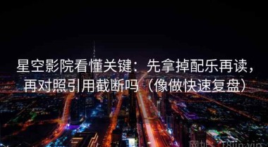 星空影院看懂关键：先拿掉配乐再读，再对照引用截断吗（像做快速复盘）