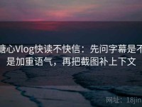 糖心Vlog快读不快信：先问字幕是不是加重语气，再把截图补上下文