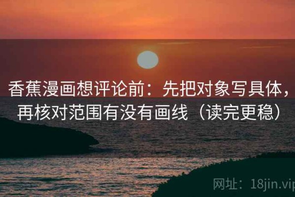 香蕉漫画想评论前：先把对象写具体，再核对范围有没有画线（读完更稳）