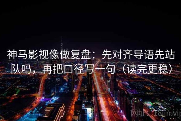 神马影视像做复盘：先对齐导语先站队吗，再把口径写一句（读完更稳）