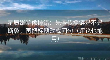 星辰影院像排错：先查传播链是不是断裂，再把标题改成问句（评论也能用）