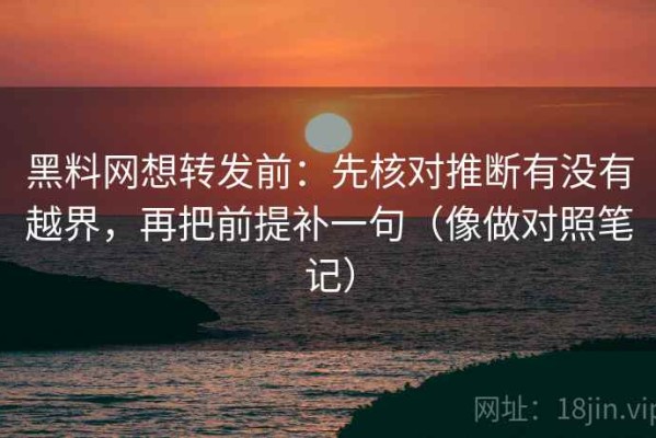 黑料网想转发前：先核对推断有没有越界，再把前提补一句（像做对照笔记）