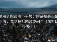 星辰影院读图小手势：盯证据是不是不够，立刻把标题改成问句（像打口径补丁）