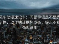 风车动漫速记卡：问题导语是不是先定性，动作把证据列成条，提示不费劲但管用