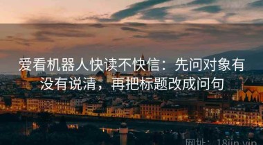 爱看机器人快读不快信：先问对象有没有说清，再把标题改成问句