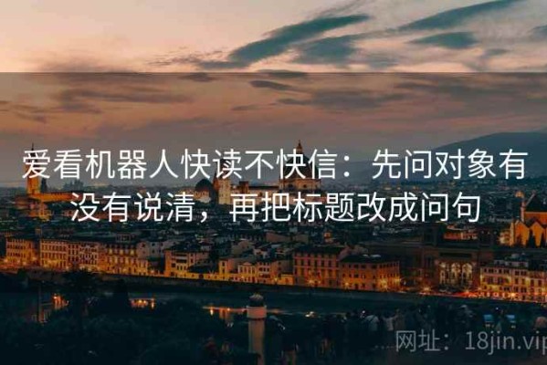 爱看机器人快读不快信：先问对象有没有说清，再把标题改成问句