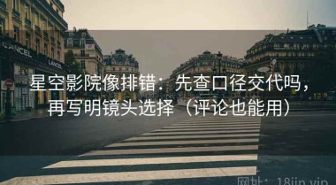 星空影院像排错：先查口径交代吗，再写明镜头选择（评论也能用）