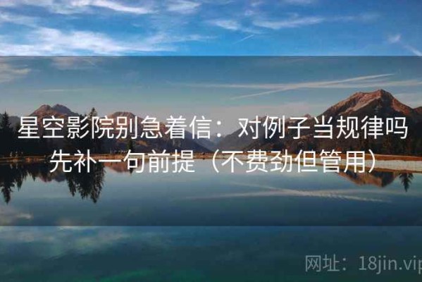 星空影院别急着信：对例子当规律吗先补一句前提（不费劲但管用）