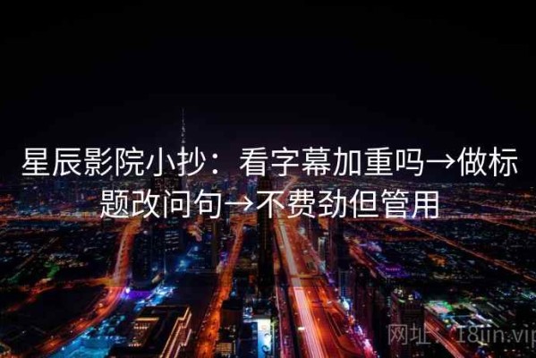 星辰影院小抄：看字幕加重吗→做标题改问句→不费劲但管用