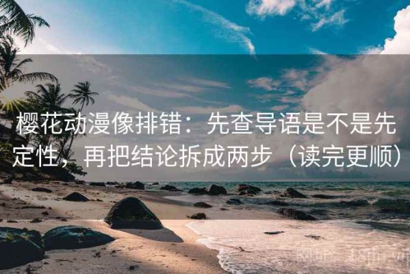 樱花动漫像排错：先查导语是不是先定性，再把结论拆成两步（读完更顺）