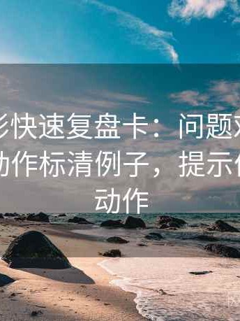 神马电影快速复盘卡：问题对比口径齐吗，动作标清例子，提示像做读写动作
