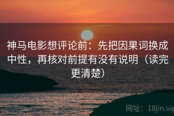 神马电影想评论前：先把因果词换成中性，再核对前提有没有说明（读完更清楚）