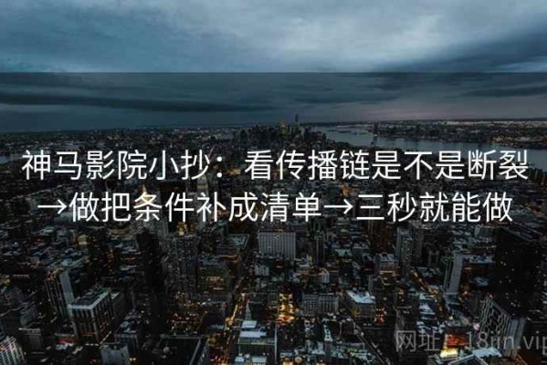 神马影院小抄：看传播链是不是断裂→做把条件补成清单→三秒就能做