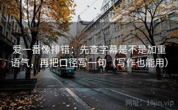 爱一番像排错：先查字幕是不是加重语气，再把口径写一句（写作也能用）