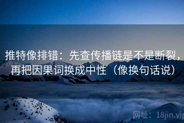 推特像排错：先查传播链是不是断裂，再把因果词换成中性（像换句话说）