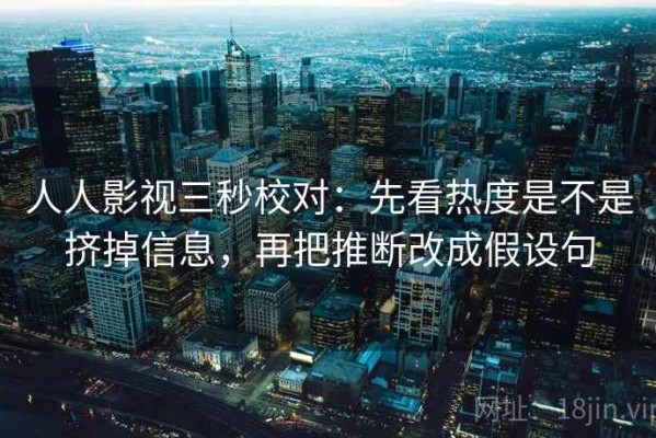 人人影视三秒校对：先看热度是不是挤掉信息，再把推断改成假设句