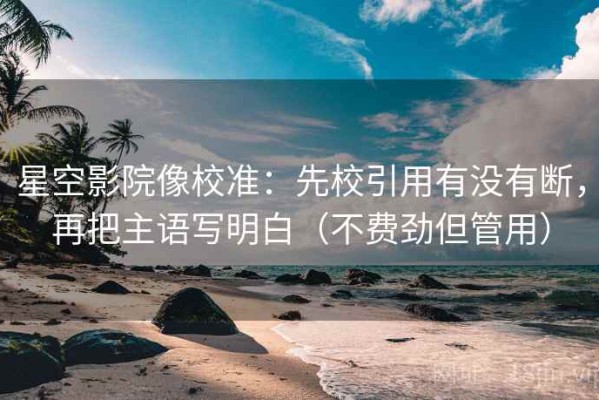 星空影院像校准：先校引用有没有断，再把主语写明白（不费劲但管用）