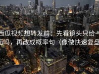 西瓜视频想转发前：先看镜头只给一面吗，再改成概率句（像做快速复盘）