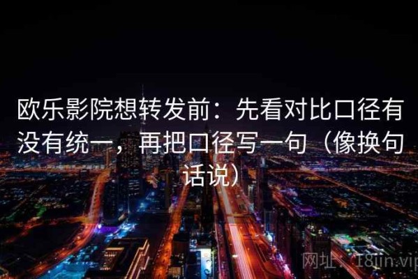 欧乐影院想转发前：先看对比口径有没有统一，再把口径写一句（像换句话说）