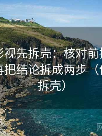 读人人影视先拆壳：核对前提有没有说明后再把结论拆成两步（像做句子拆壳）
