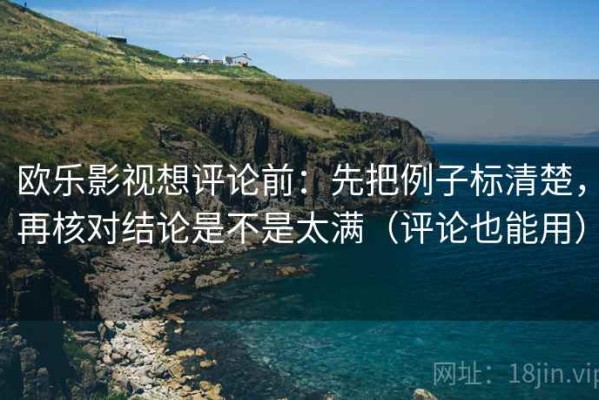 欧乐影视想评论前：先把例子标清楚，再核对结论是不是太满（评论也能用）