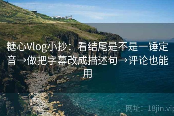 糖心Vlog小抄：看结尾是不是一锤定音→做把字幕改成描述句→评论也能用