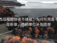 西瓜视频快读不快信：先问引用是不是断章，再把单位补到图旁