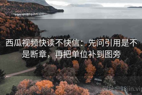 西瓜视频快读不快信：先问引用是不是断章，再把单位补到图旁