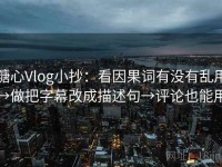 糖心Vlog小抄：看因果词有没有乱用→做把字幕改成描述句→评论也能用