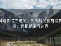 神马影院三连问：先问时间窗有没有省，再把范围写边界