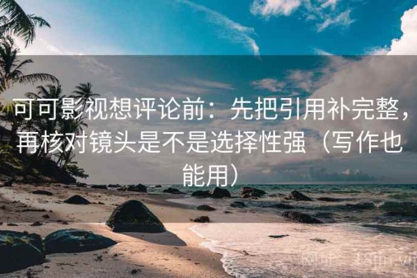 可可影视想评论前：先把引用补完整，再核对镜头是不是选择性强（写作也能用）