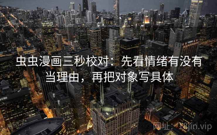 虫虫漫画三秒校对:先看情绪有没有当理由,再把对象写具体 虫虫漫画三秒校对:先看情绪有没有当理由,再把对象写具体