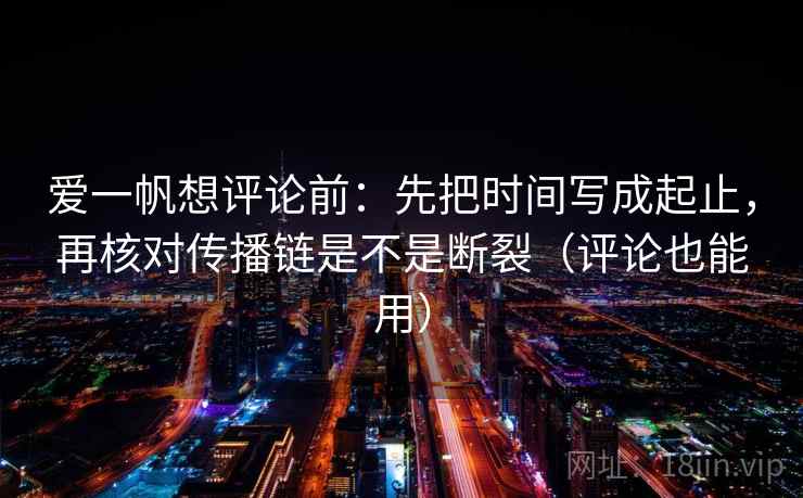 爱一帆想评论前:先把时间写成起止,再核对传播链是不是断裂(评论也能用) 爱一帆想评论前:先把时间写成起止,再核对传播链是不是断裂(评论也能用)
