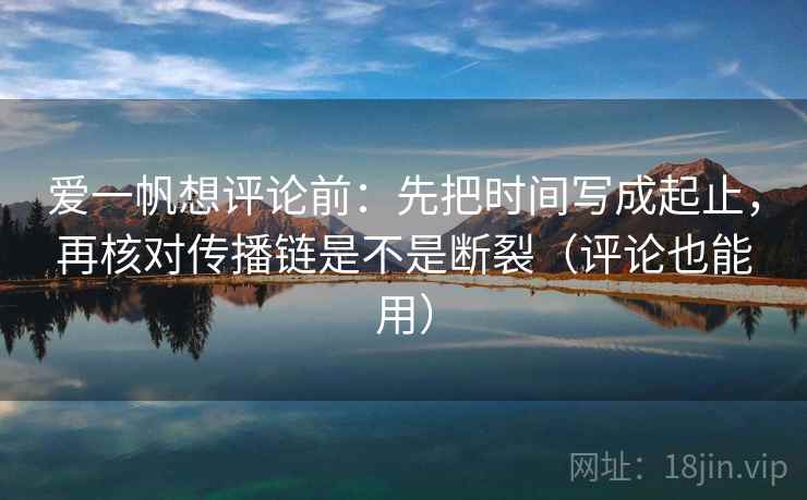 爱一帆想评论前:先把时间写成起止,再核对传播链是不是断裂(评论也能用) 爱一帆想评论前:先把时间写成起止,再核对传播链是不是断裂(评论也能用)