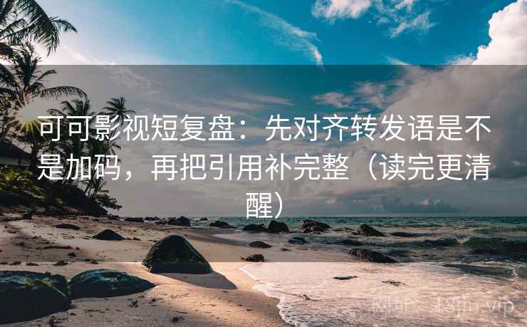 可可影视短复盘:先对齐转发语是不是加码,再把引用补完整(读完更清醒) 可可影视短复盘:先对齐转发语是不是加码,再把引用补完整(读完更清醒)