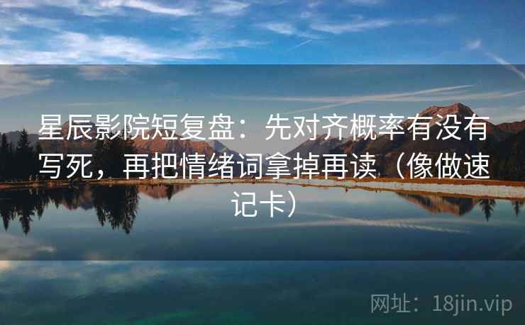 星辰影院短复盘:先对齐概率有没有写死,再把情绪词拿掉再读(像做速记卡) 星辰影院短复盘:先对齐概率有没有写死,再把情绪词拿掉再读(像做速记卡)