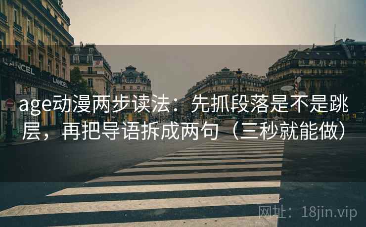 age动漫两步读法：先抓段落是不是跳层，再把导语拆成两句（三秒就能做）