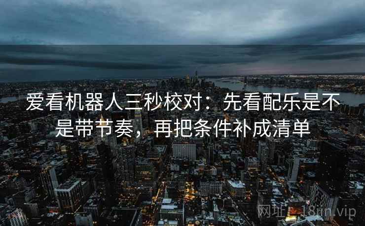 爱看机器人三秒校对：先看配乐是不是带节奏，再把条件补成清单