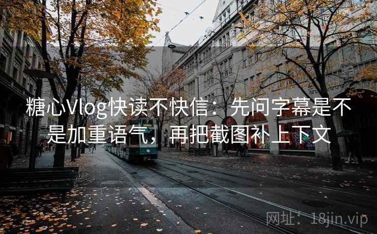 糖心Vlog快读不快信：先问字幕是不是加重语气，再把截图补上下文