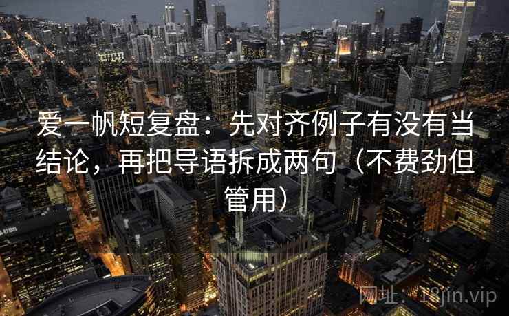 爱一帆短复盘：先对齐例子有没有当结论，再把导语拆成两句（不费劲但管用）
