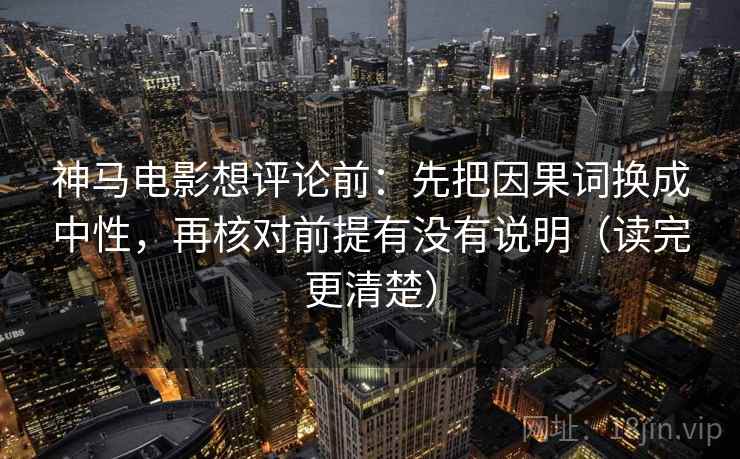 神马电影想评论前：先把因果词换成中性，再核对前提有没有说明（读完更清楚）