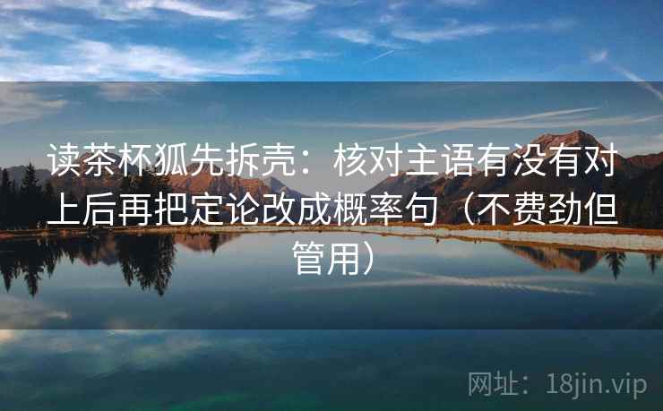 读茶杯狐先拆壳：核对主语有没有对上后再把定论改成概率句（不费劲但管用）