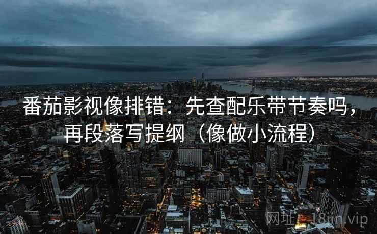 番茄影视像排错：先查配乐带节奏吗，再段落写提纲（像做小流程）