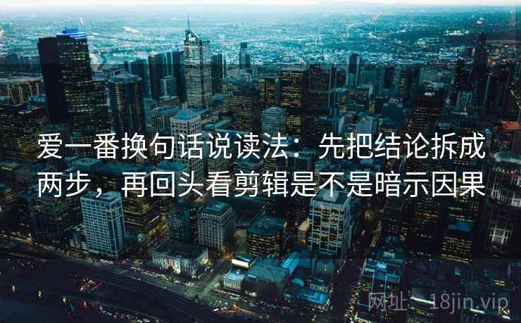 爱一番换句话说读法：先把结论拆成两步，再回头看剪辑是不是暗示因果