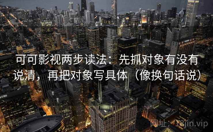 可可影视两步读法：先抓对象有没有说清，再把对象写具体（像换句话说）