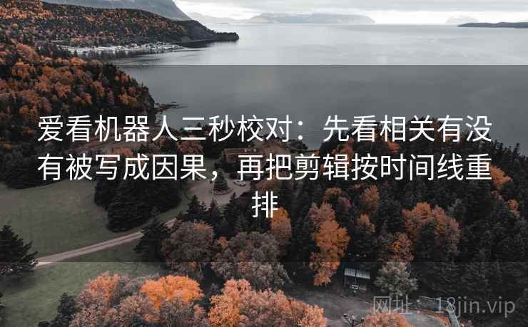 爱看机器人三秒校对：先看相关有没有被写成因果，再把剪辑按时间线重排